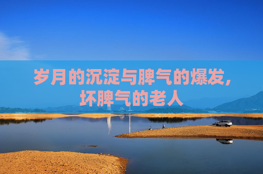 岁月的沉淀与脾气的爆发,坏脾气的老人