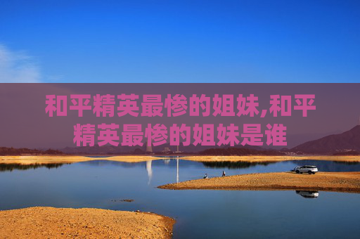 和平精英最惨的姐妹,和平精英最惨的姐妹是谁
