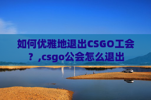 如何优雅地退出CSGO工会？,csgo公会怎么退出