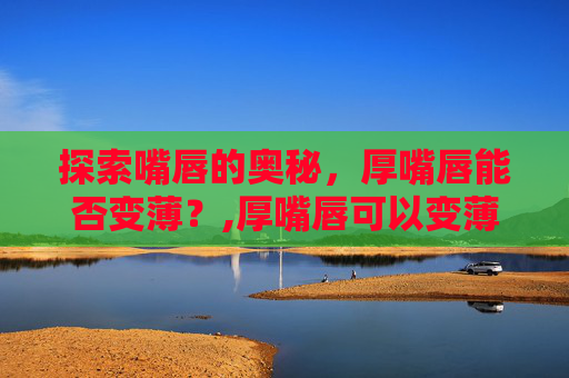 探索嘴唇的奥秘，厚嘴唇能否变薄？,厚嘴唇可以变薄吗不整容