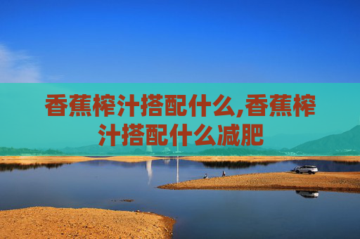 香蕉榨汁搭配什么,香蕉榨汁搭配什么减肥