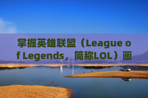 掌握英雄联盟（League of Legends，简称LOL）画面设置的最佳效果,lol画面设置最佳 效果是多少