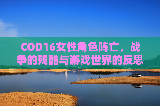 COD16女性角色阵亡，战争的残酷与游戏世界的反思,cod16女角色死亡