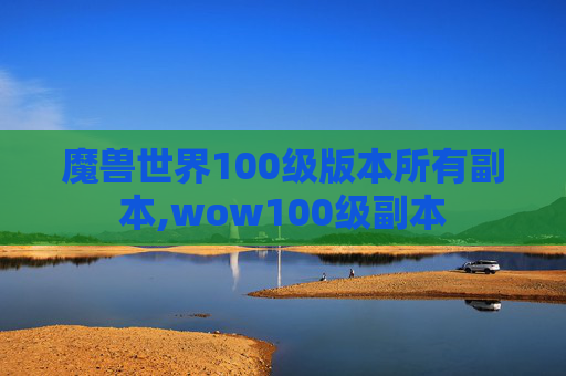 魔兽世界100级版本所有副本,wow100级副本