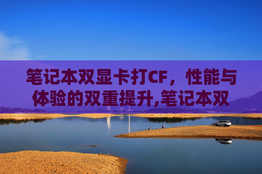 笔记本双显卡打CF，性能与体验的双重提升,笔记本双显卡打独显驱动蓝屏
