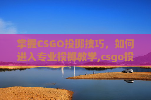 掌握CSGO投掷技巧，如何进入专业投掷教学,csgo投掷教学怎么进游戏