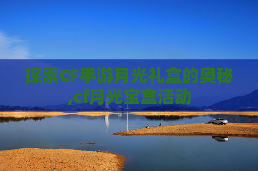 探索CF手游月光礼盒的奥秘,cf月光宝盒活动