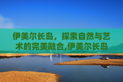 伊美尔长岛，探索自然与艺术的完美融合,伊美尔长岛电话