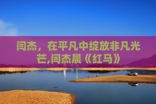 闫杰，在平凡中绽放非凡光芒,闫杰晨《红马》