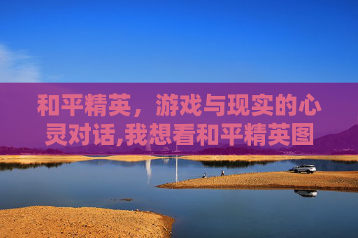 和平精英，游戏与现实的心灵对话,我想看和平精英图片谈心