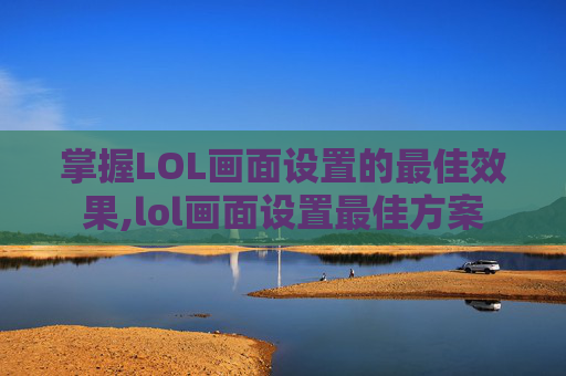 掌握LOL画面设置的最佳效果,lol画面设置最佳方案
