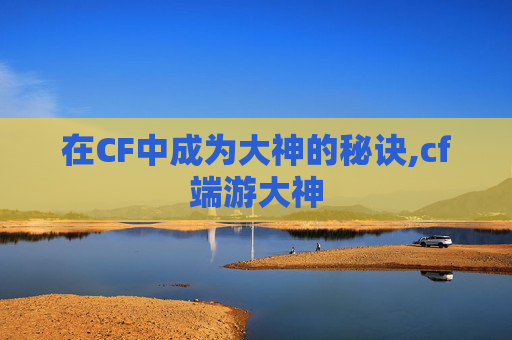 在CF中成为大神的秘诀,cf端游大神