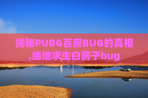 揭秘PUBG百房BUG的真相,绝地求生白房子bug