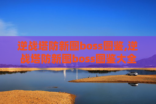 逆战塔防新图boss图鉴,逆战塔防新图boss图鉴大全