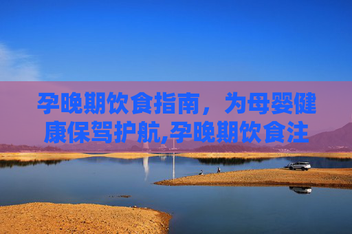 孕晚期饮食指南，为母婴健康保驾护航,孕晚期饮食注意事项和禁忌