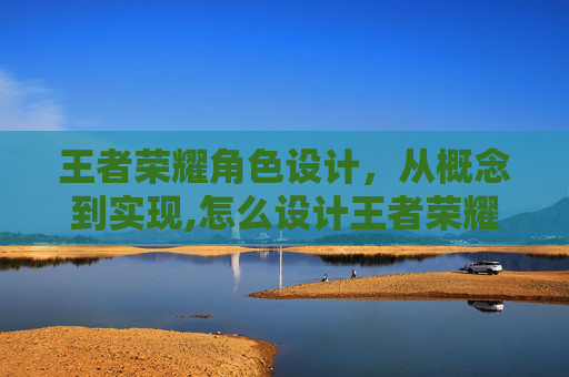 王者荣耀角色设计，从概念到实现,怎么设计王者荣耀角色语音