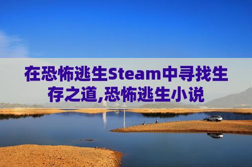 在恐怖逃生Steam中寻找生存之道,恐怖逃生小说