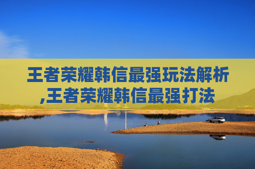 王者荣耀韩信最强玩法解析,王者荣耀韩信最强打法
