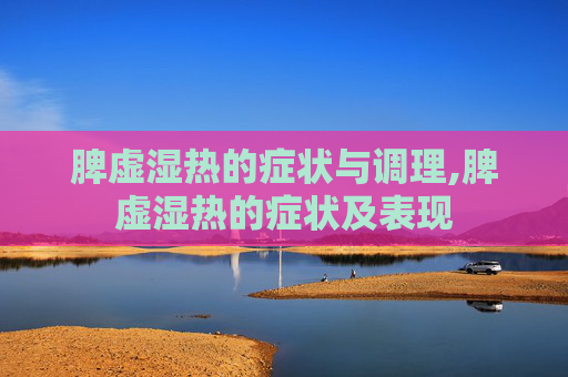 脾虚湿热的症状与调理,脾虚湿热的症状及表现
