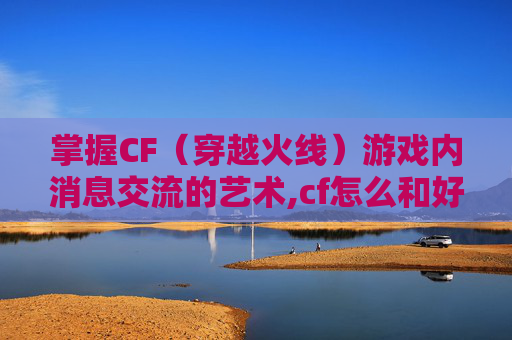 掌握CF（穿越火线）游戏内消息交流的艺术,cf怎么和好友发送消息不显示