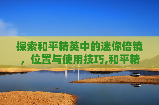 探索和平精英中的迷你倍镜，位置与使用技巧,和平精英迷你倍镜在哪里设置