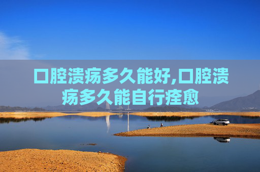 口腔溃疡多久能好,口腔溃疡多久能自行痊愈