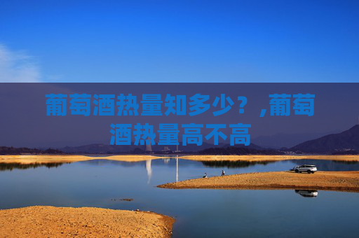 葡萄酒热量知多少？,葡萄酒热量高不高