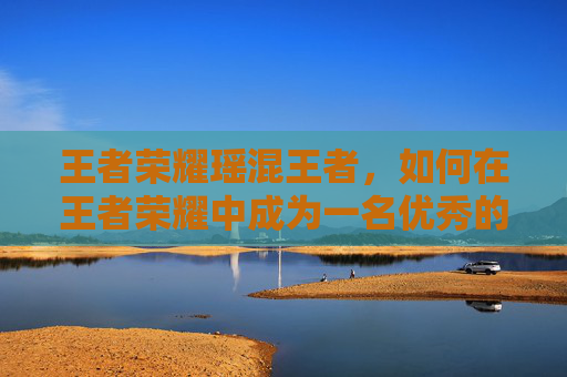 王者荣耀瑶混王者，如何在王者荣耀中成为一名优秀的辅助英雄,王者瑶和