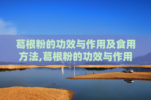 葛根粉的功效与作用及食用方法,葛根粉的功效与作用及食用方法不适宜人群及副作用