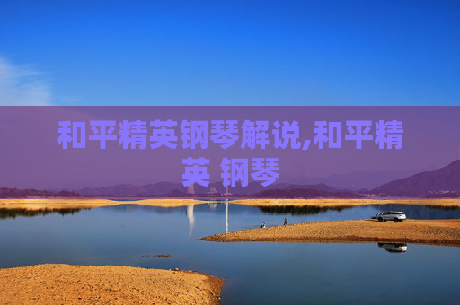 和平精英钢琴解说,和平精英 钢琴