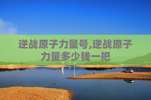 逆战原子力量号,逆战原子力量多少钱一把