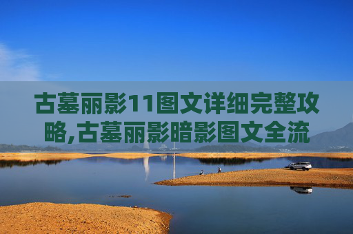 古墓丽影11图文详细完整攻略,古墓丽影暗影图文全流程攻略