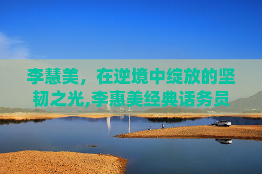 李慧美，在逆境中绽放的坚韧之光,李惠美经典话务员mp3百度网盘免费
