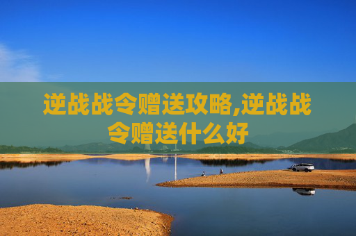 逆战战令赠送攻略,逆战战令赠送什么好