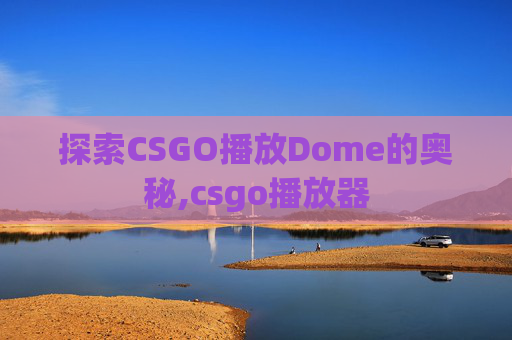探索CSGO播放Dome的奥秘,csgo播放器