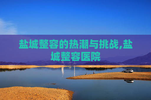 盐城整容的热潮与挑战,盐城整容医院