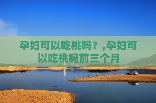 孕妇可以吃桃吗？,孕妇可以吃桃吗前三个月