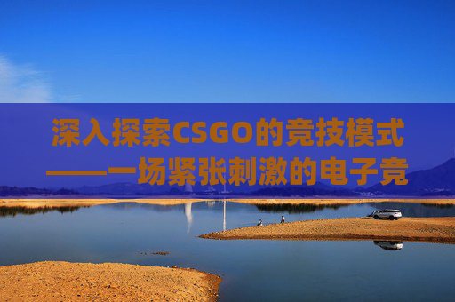 深入探索CSGO的竞技模式——一场紧张刺激的电子竞技盛宴,csgo竞技模式是官匹吗