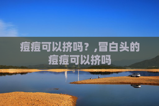 痘痘可以挤吗？,冒白头的痘痘可以挤吗