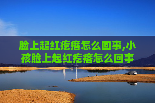 脸上起红疙瘩怎么回事,小孩脸上起红疙瘩怎么回事