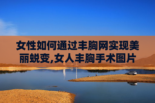 女性如何通过丰胸网实现美丽蜕变,女人丰胸手术图片的几种方法