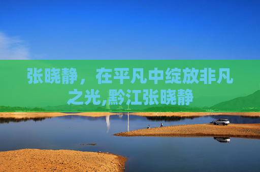 张晓静，在平凡中绽放非凡之光,黔江张晓静