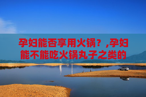 孕妇能否享用火锅？,孕妇能不能吃火锅丸子之类的