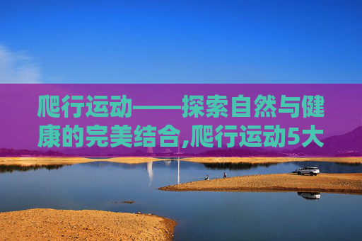 爬行运动——探索自然与健康的完美结合,爬行运动5大惊人好处
