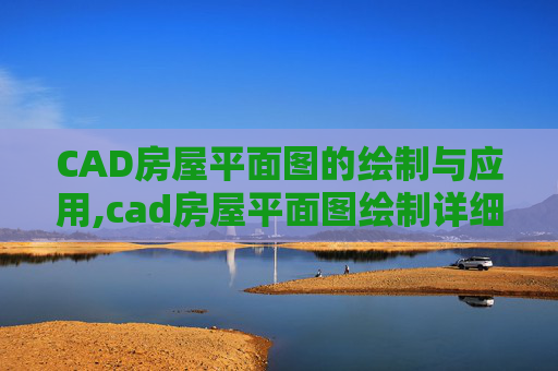 CAD房屋平面图的绘制与应用,cad房屋平面图绘制详细步骤