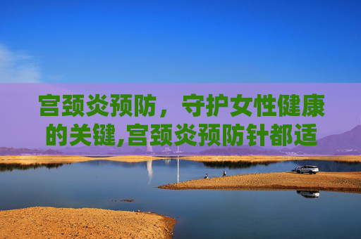 宫颈炎预防，守护女性健康的关键,宫颈炎预防针都适合多大年龄