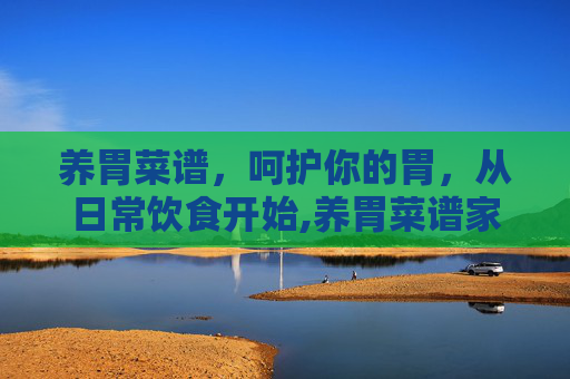 养胃菜谱，呵护你的胃，从日常饮食开始,养胃菜谱家常菜做法