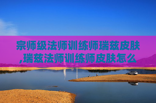 宗师级法师训练师瑞兹皮肤,瑞兹法师训练师皮肤怎么获得
