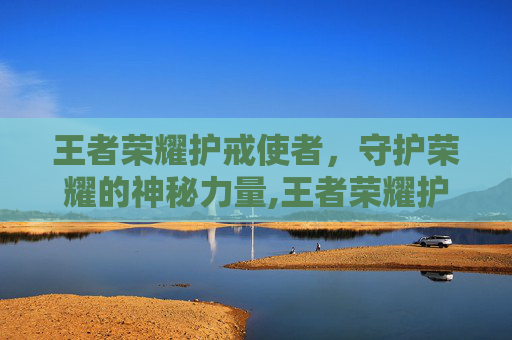 王者荣耀护戒使者，守护荣耀的神秘力量,王者荣耀护戒使者怎么玩