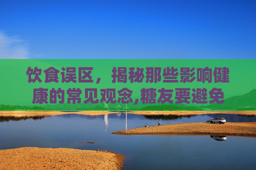 饮食误区，揭秘那些影响健康的常见观念,糖友要避免这五个饮食误区